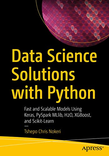 Data Science Solutions with Python Fast and Scalable Models Using Keras, PySpark MLlib, H2O, XGBoost, and Scikit-Learn by Tshepo Chris Nokeri